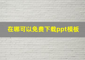 在哪可以免费下载ppt模板