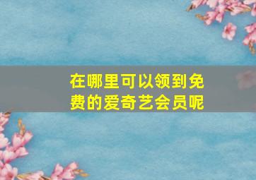 在哪里可以领到免费的爱奇艺会员呢