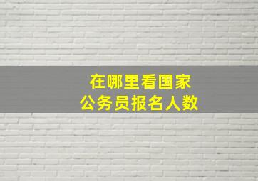 在哪里看国家公务员报名人数