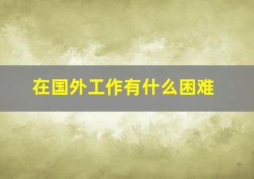 在国外工作有什么困难