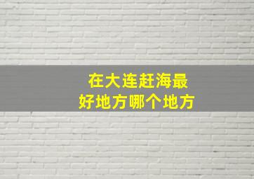 在大连赶海最好地方哪个地方