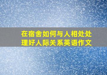 在宿舍如何与人相处处理好人际关系英语作文