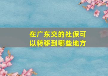 在广东交的社保可以转移到哪些地方