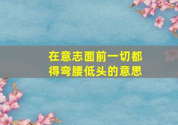 在意志面前一切都得弯腰低头的意思