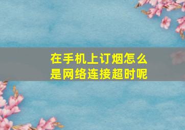 在手机上订烟怎么是网络连接超时呢