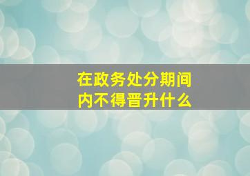 在政务处分期间内不得晋升什么