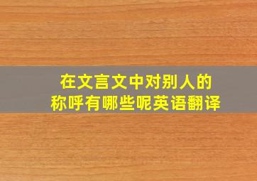 在文言文中对别人的称呼有哪些呢英语翻译