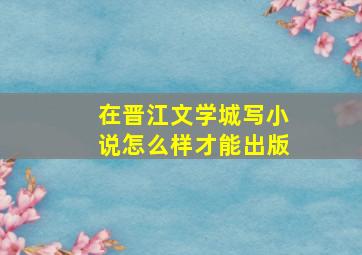 在晋江文学城写小说怎么样才能出版