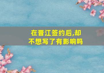 在晋江签约后,却不想写了有影响吗