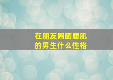 在朋友圈晒腹肌的男生什么性格