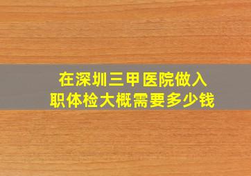 在深圳三甲医院做入职体检大概需要多少钱