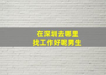 在深圳去哪里找工作好呢男生