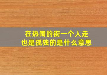 在热闹的街一个人走也是孤独的是什么意思