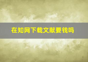 在知网下载文献要钱吗