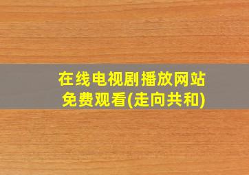 在线电视剧播放网站免费观看(走向共和)