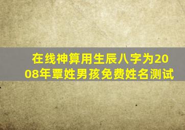 在线神算用生辰八字为2008年覃姓男孩免费姓名测试