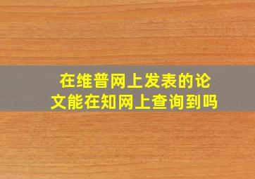 在维普网上发表的论文能在知网上查询到吗