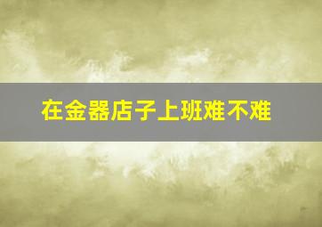 在金器店子上班难不难