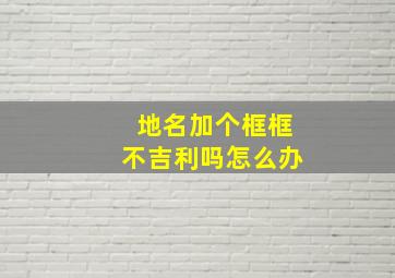 地名加个框框不吉利吗怎么办