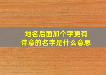 地名后面加个字更有诗意的名字是什么意思