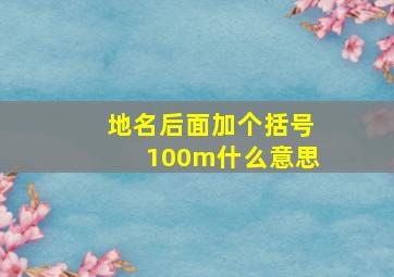 地名后面加个括号100m什么意思