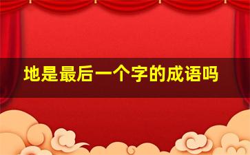 地是最后一个字的成语吗