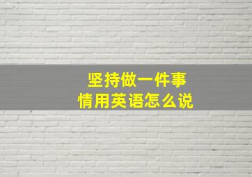 坚持做一件事情用英语怎么说