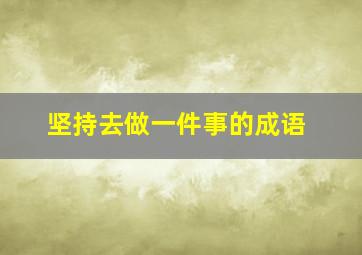 坚持去做一件事的成语