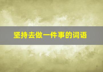 坚持去做一件事的词语