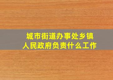 城市街道办事处乡镇人民政府负责什么工作