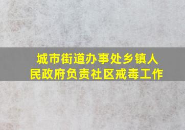 城市街道办事处乡镇人民政府负责社区戒毒工作