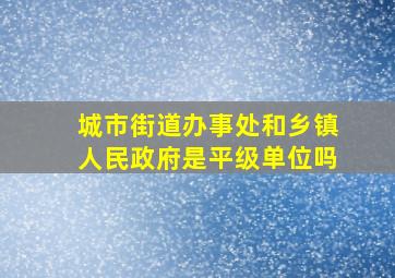 城市街道办事处和乡镇人民政府是平级单位吗