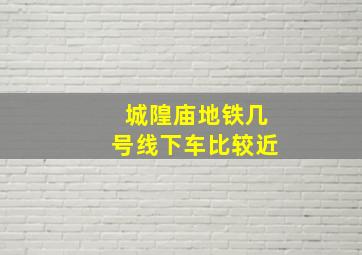 城隍庙地铁几号线下车比较近