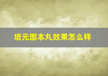 培元固本丸效果怎么样