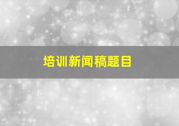 培训新闻稿题目