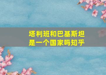 塔利班和巴基斯坦是一个国家吗知乎