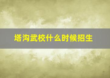 塔沟武校什么时候招生