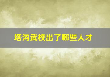 塔沟武校出了哪些人才