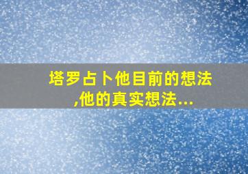 塔罗占卜他目前的想法,他的真实想法...