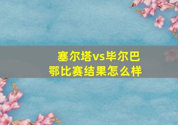 塞尔塔vs毕尔巴鄂比赛结果怎么样