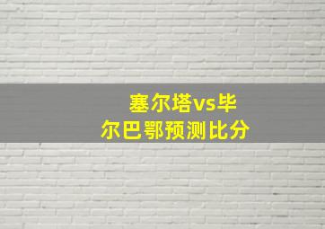 塞尔塔vs毕尔巴鄂预测比分