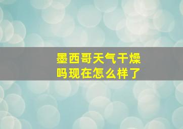 墨西哥天气干燥吗现在怎么样了