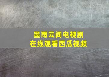 墨雨云间电视剧在线观看西瓜视频