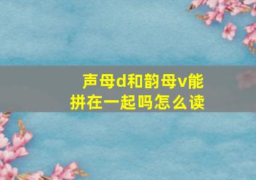 声母d和韵母v能拼在一起吗怎么读