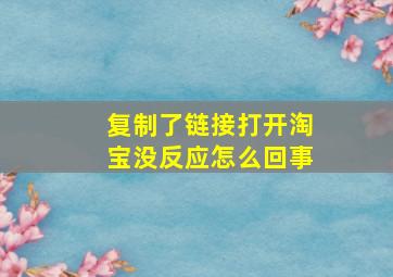 复制了链接打开淘宝没反应怎么回事