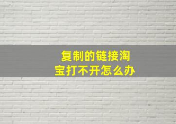 复制的链接淘宝打不开怎么办