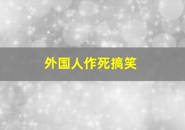 外国人作死搞笑