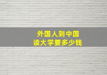 外国人到中国读大学要多少钱