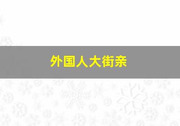 外国人大街亲