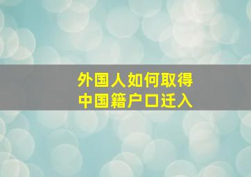 外国人如何取得中国籍户口迁入